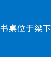 鹤壁阴阳风水化煞一百四十九——书桌位于梁下
